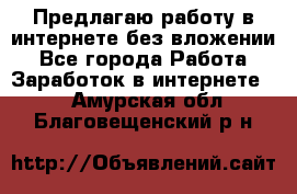 Предлагаю работу в интернете без вложении - Все города Работа » Заработок в интернете   . Амурская обл.,Благовещенский р-н